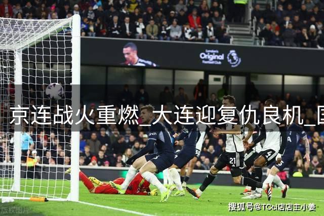 京连战火重燃 大连迎复仇良机 国安缺兵少将隐患多